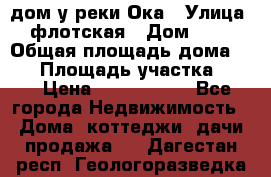 дом у реки Ока › Улица ­ флотская › Дом ­ 36 › Общая площадь дома ­ 60 › Площадь участка ­ 15 › Цена ­ 1 300 000 - Все города Недвижимость » Дома, коттеджи, дачи продажа   . Дагестан респ.,Геологоразведка п.